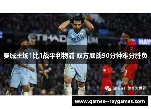 曼城主场1比1战平利物浦 双方鏖战90分钟难分胜负