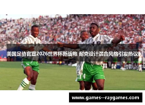 美国足协官宣2026世界杯新战袍 耐克设计混合风格引发热议